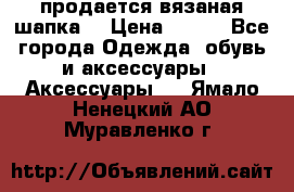 продается вязаная шапка  › Цена ­ 600 - Все города Одежда, обувь и аксессуары » Аксессуары   . Ямало-Ненецкий АО,Муравленко г.